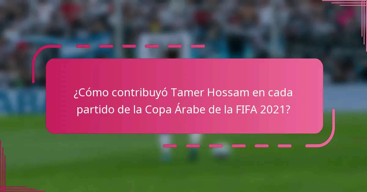 ¿Cómo contribuyó Tamer Hossam en cada partido de la Copa Árabe de la FIFA 2021?