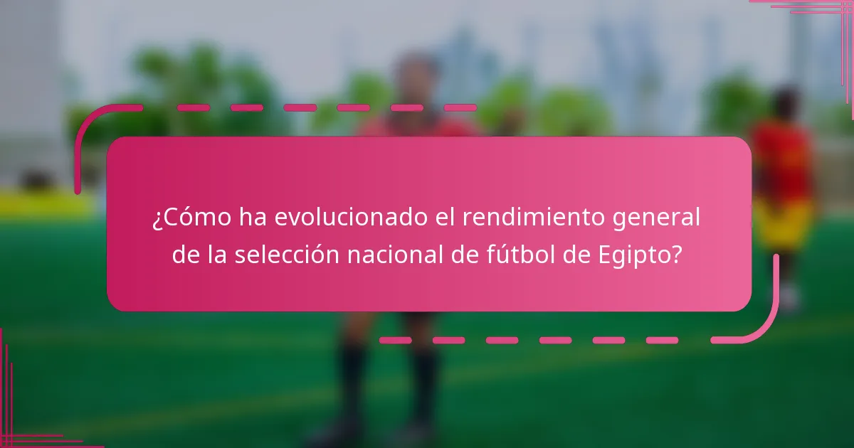 ¿Cómo ha evolucionado el rendimiento general de la selección nacional de fútbol de Egipto?