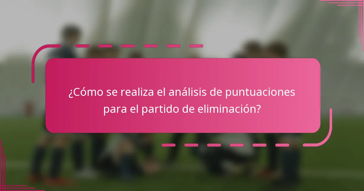 ¿Cómo se realiza el análisis de puntuaciones para el partido de eliminación?