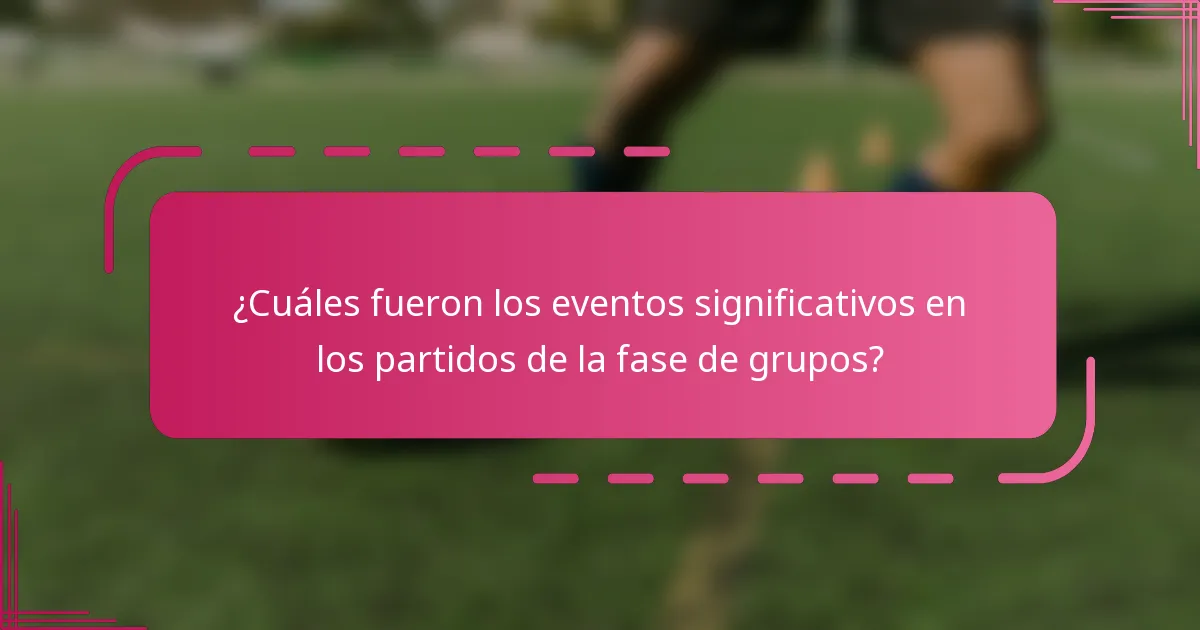 ¿Cuáles fueron los eventos significativos en los partidos de la fase de grupos?