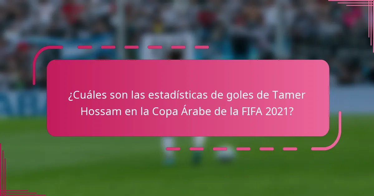 ¿Cuáles son las estadísticas de goles de Tamer Hossam en la Copa Árabe de la FIFA 2021?