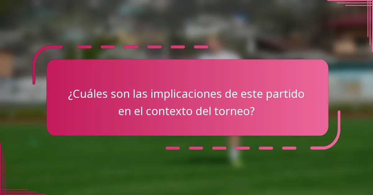 ¿Cuáles son las implicaciones de este partido en el contexto del torneo?