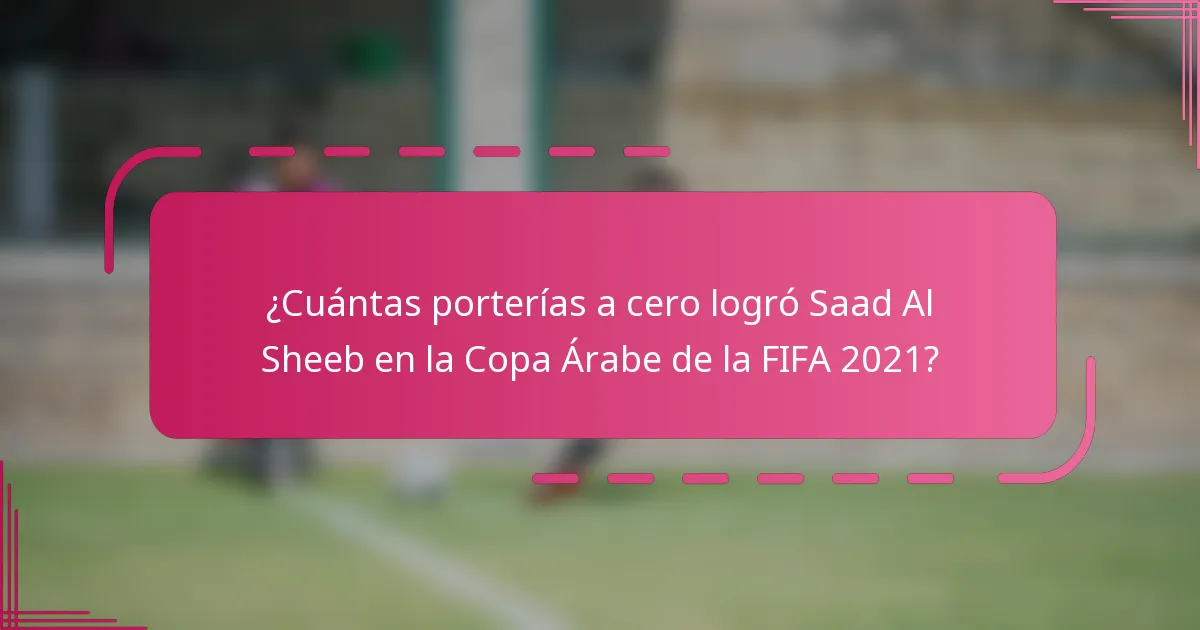 ¿Cuántas porterías a cero logró Saad Al Sheeb en la Copa Árabe de la FIFA 2021?