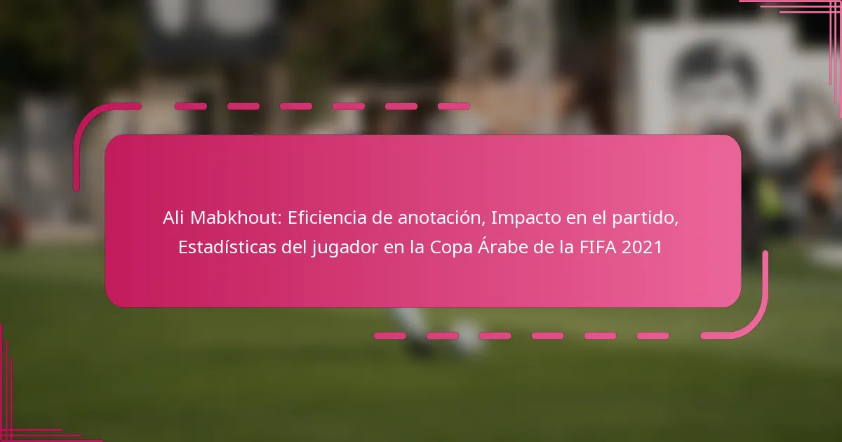 Ali Mabkhout: Eficiencia de anotación, Impacto en el partido, Estadísticas del jugador en la Copa Árabe de la FIFA 2021