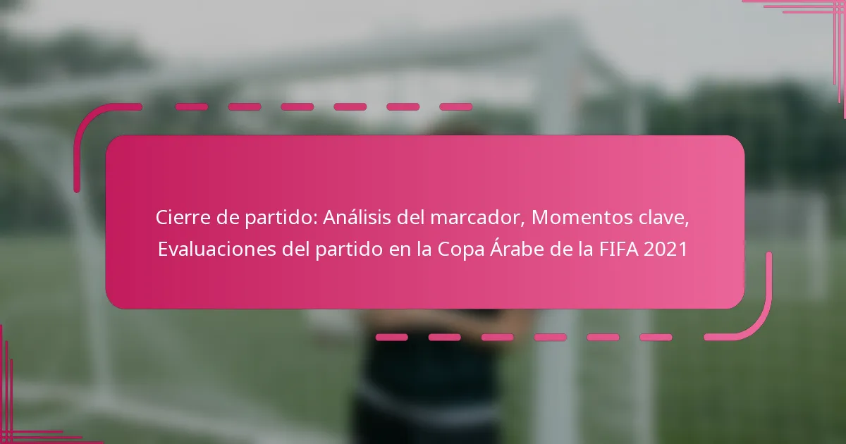 Cierre de partido: Análisis del marcador, Momentos clave, Evaluaciones del partido en la Copa Árabe de la FIFA 2021