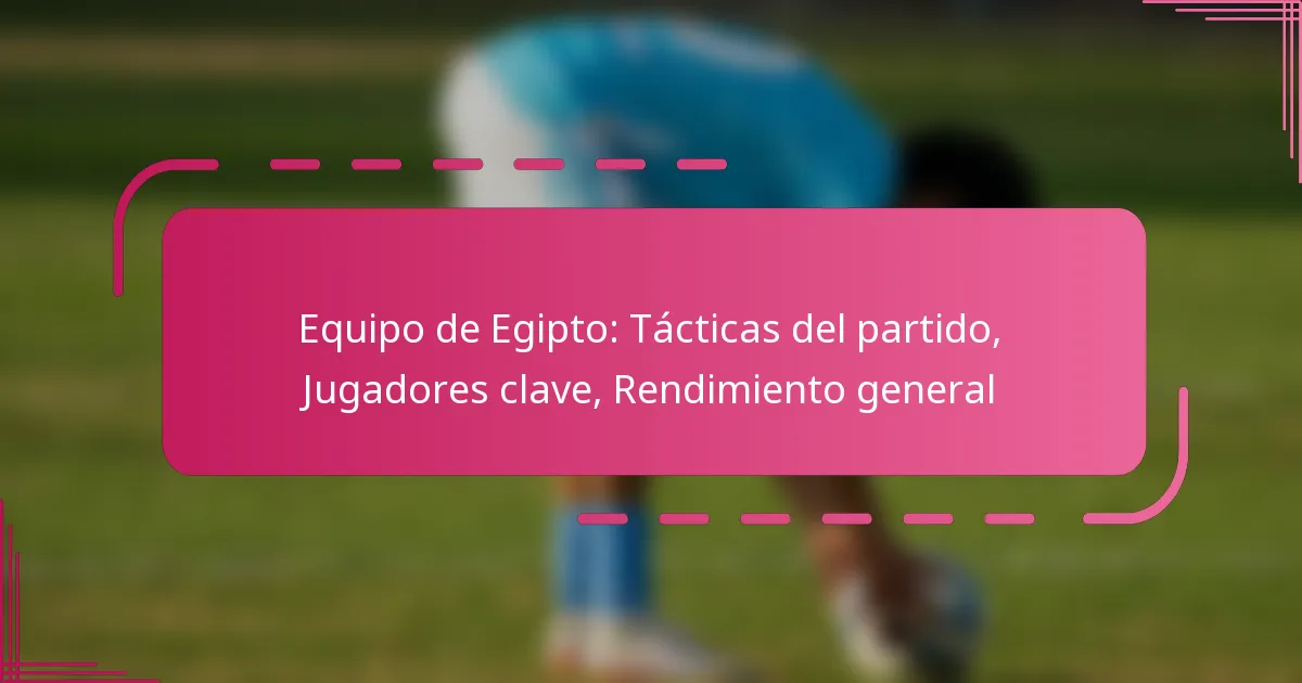 Equipo de Egipto: Tácticas del partido, Jugadores clave, Rendimiento general