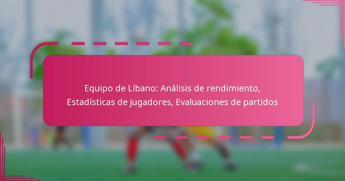 Equipo de Líbano: Análisis de rendimiento, Estadísticas de jugadores, Evaluaciones de partidos