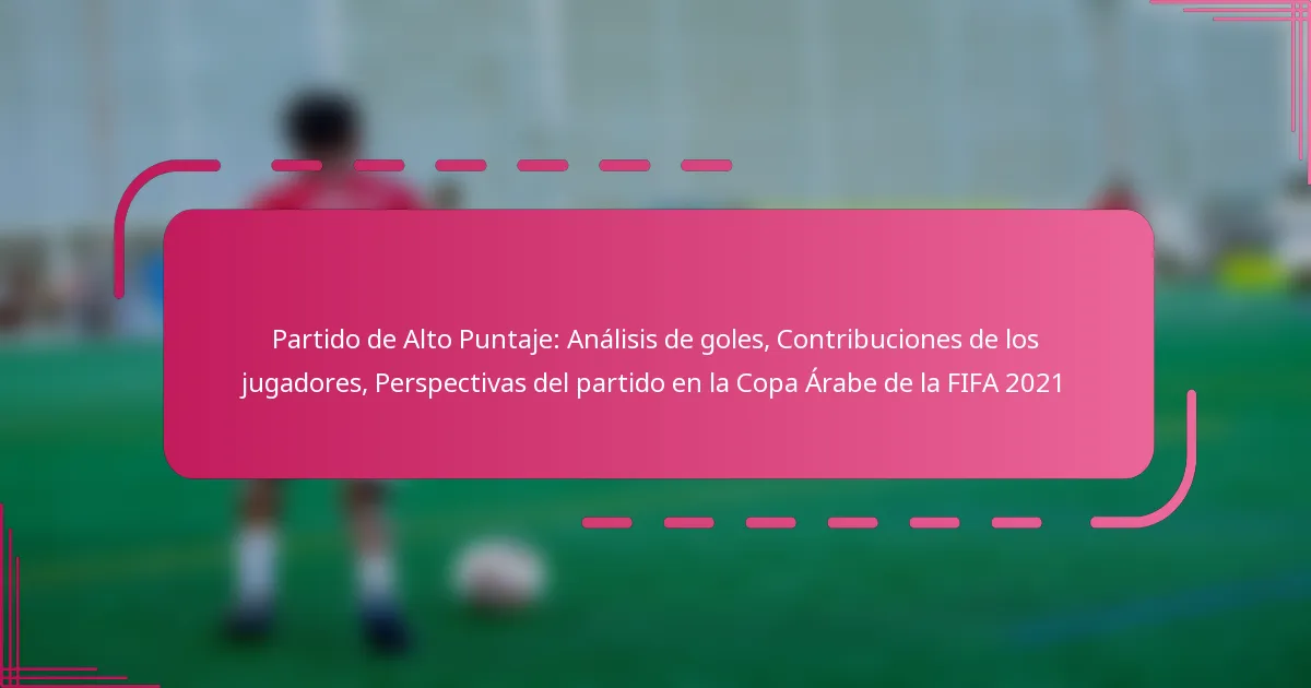 Partido de Alto Puntaje: Análisis de goles, Contribuciones de los jugadores, Perspectivas del partido en la Copa Árabe de la FIFA 2021