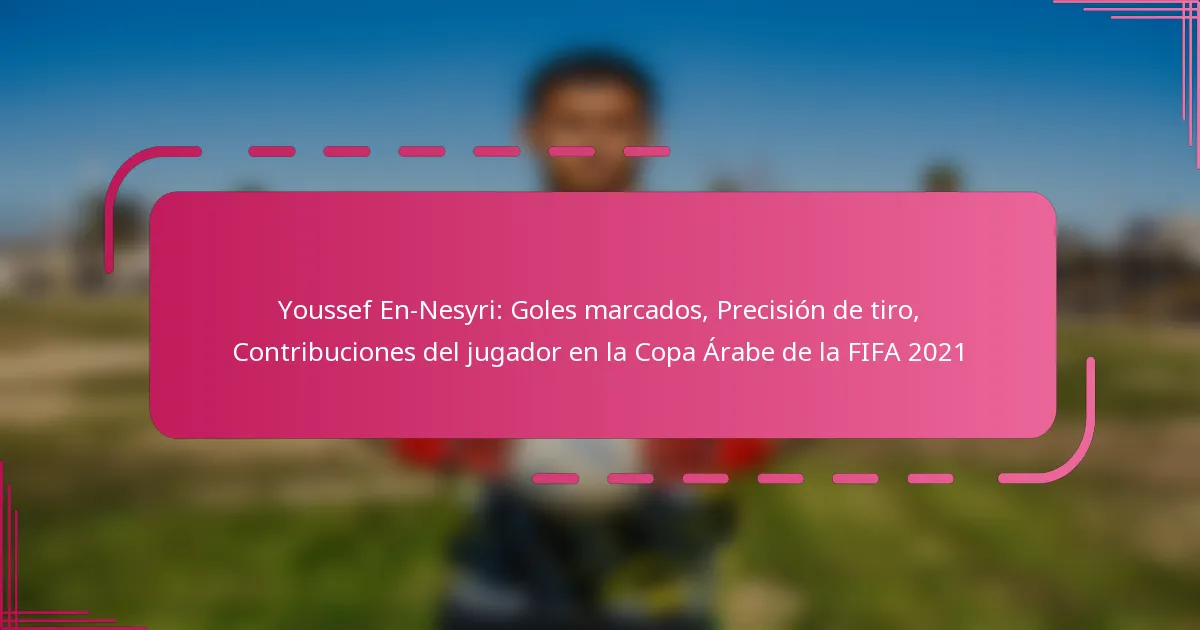 Youssef En-Nesyri: Goles marcados, Precisión de tiro, Contribuciones del jugador en la Copa Árabe de la FIFA 2021