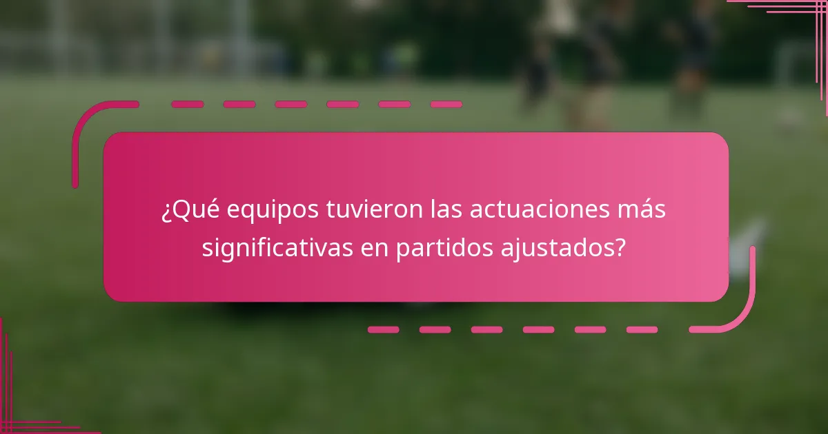 ¿Qué equipos tuvieron las actuaciones más significativas en partidos ajustados?