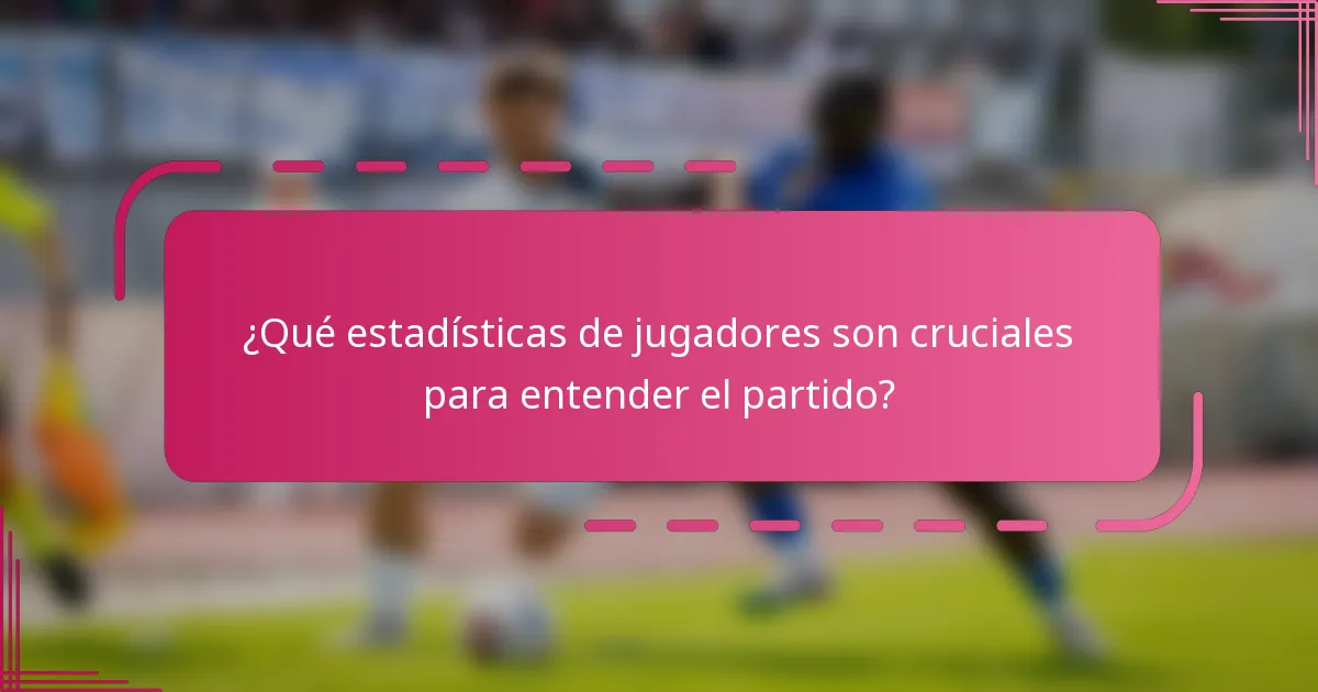 ¿Qué estadísticas de jugadores son cruciales para entender el partido?