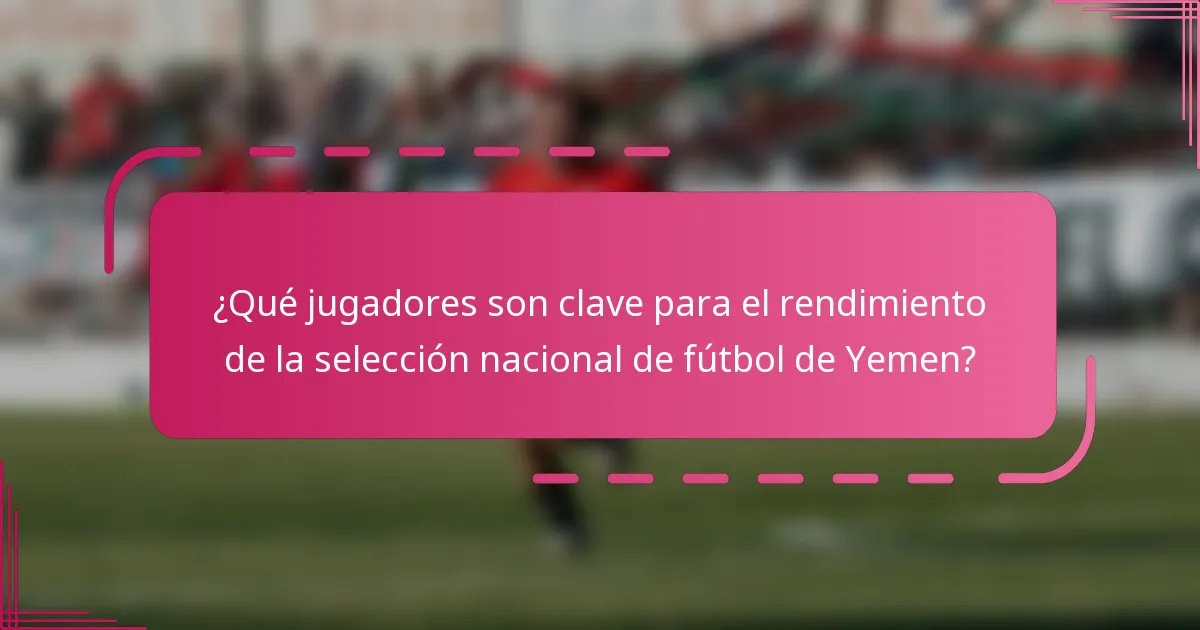 ¿Qué jugadores son clave para el rendimiento de la selección nacional de fútbol de Yemen?