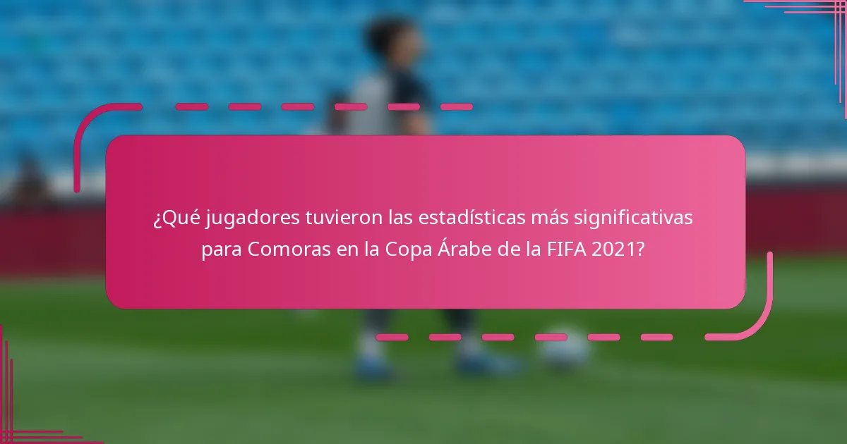 ¿Qué jugadores tuvieron las estadísticas más significativas para Comoras en la Copa Árabe de la FIFA 2021?